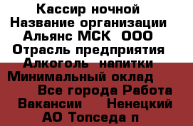 Кассир ночной › Название организации ­ Альянс-МСК, ООО › Отрасль предприятия ­ Алкоголь, напитки › Минимальный оклад ­ 25 000 - Все города Работа » Вакансии   . Ненецкий АО,Топседа п.